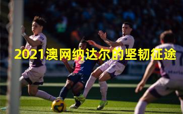 2021澳网纳达尔的坚韧征途