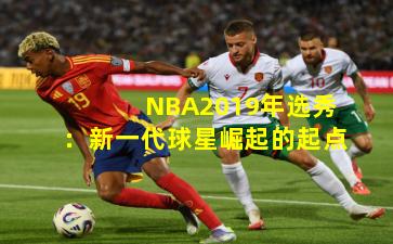 NBA2019年选秀:新一代球星崛起的起点