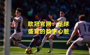 欧冠官网:足球盛宴的数字心脏