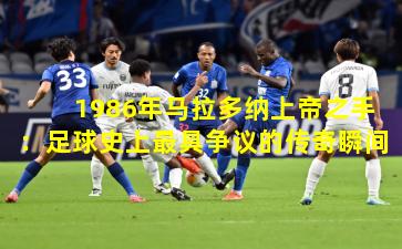 1986年马拉多纳上帝之手：足球史上最具争议的传奇瞬间