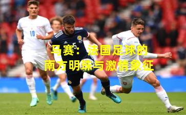 马赛:法国足球的南方明珠与激情象征