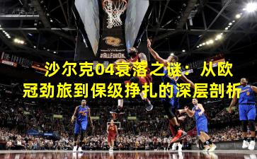 沙尔克04衰落之谜：从欧冠劲旅到保级挣扎的深层剖析