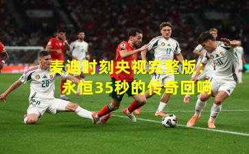 麦迪时刻央视完整版：永恒35秒的传奇回响