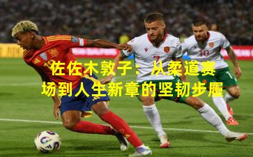 佐佐木敦子：从柔道赛场到人生新章的坚韧步履