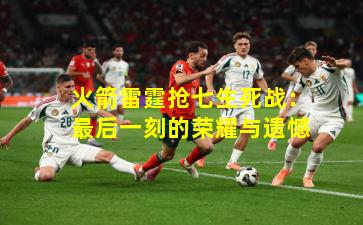 火箭雷霆抢七生死战：最后一刻的荣耀与遗憾