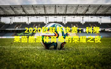 2020欧联杯决赛：科隆莱茵能源体育场的荣耀之夜