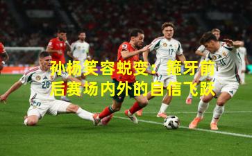 孙杨笑容蜕变:箍牙前后赛场内外的自信飞跃