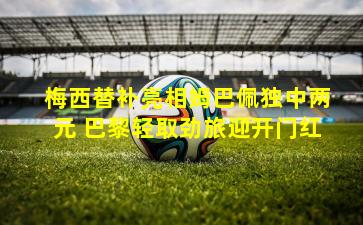 梅西替补亮相姆巴佩独中两元 巴黎轻取劲旅迎开门红