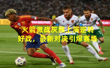 火箭激战灰熊上演逆转好戏,最新对决引爆赛场