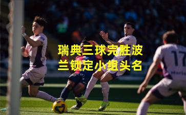 瑞典三球完胜波兰锁定小组头名