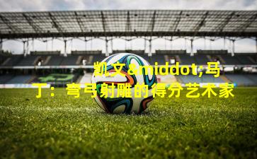 凯文·马丁:弯弓射雕的得分艺术家