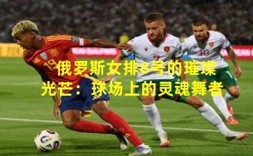 俄罗斯女排8号的璀璨光芒:球场上的灵魂舞者