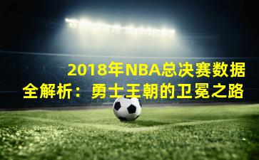2018年NBA总决赛数据全解析：勇士王朝的卫冕之路