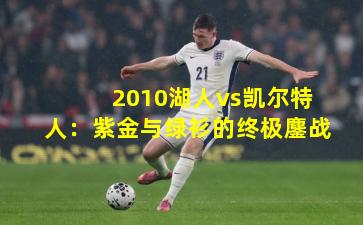 2010湖人vs凯尔特人：紫金与绿衫的终极鏖战