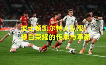 波士顿凯尔特人队服：绿白荣耀的传承与革新