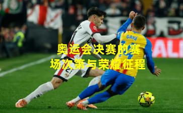 奥运会决赛的赛场次第与荣耀征程