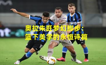 奥拉朱旺梦幻脚步:篮下美学的永恒诗篇