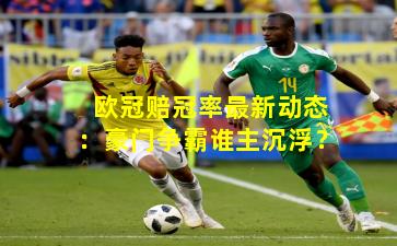 欧冠赔冠率最新动态：豪门争霸谁主沉浮？