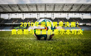 2010年澳网男单决赛:费德勒与穆雷的墨尔本对决