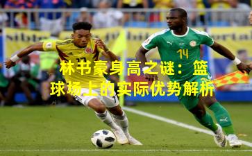 林书豪身高之谜：篮球场上的实际优势解析