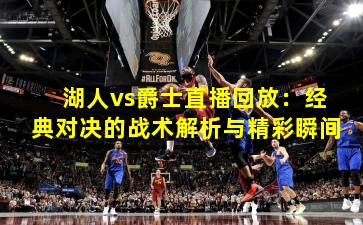 湖人vs爵士直播回放:经典对决的战术解析与精彩瞬间