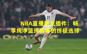 NBA直播吧无插件:畅享纯净篮球赛事的终极选择