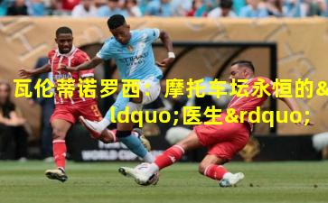 瓦伦蒂诺罗西:摩托车坛永恒的“医生”