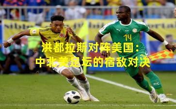 洪都拉斯对阵美国：中北美足坛的宿敌对决