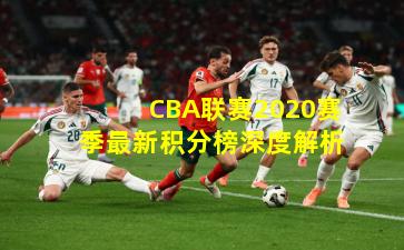 CBA联赛2020赛季最新积分榜深度解析