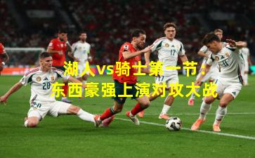 湖人vs骑士第一节：东西豪强上演对攻大战